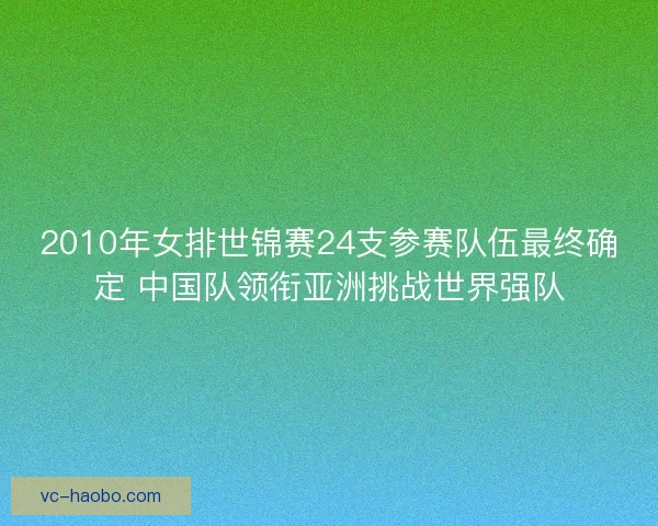 2010年女排世锦赛24支参赛队伍最终确定 中国队领衔亚洲挑战世界强队
