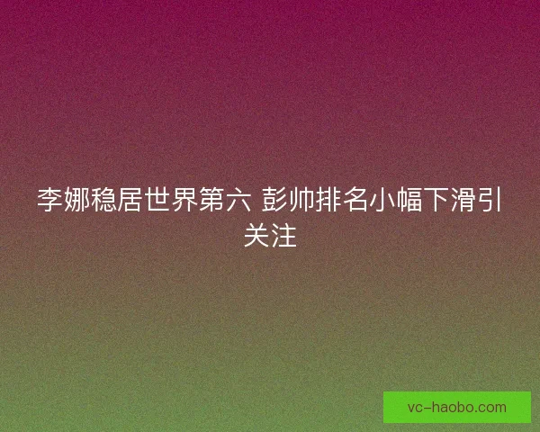 李娜稳居世界第六 彭帅排名小幅下滑引关注
