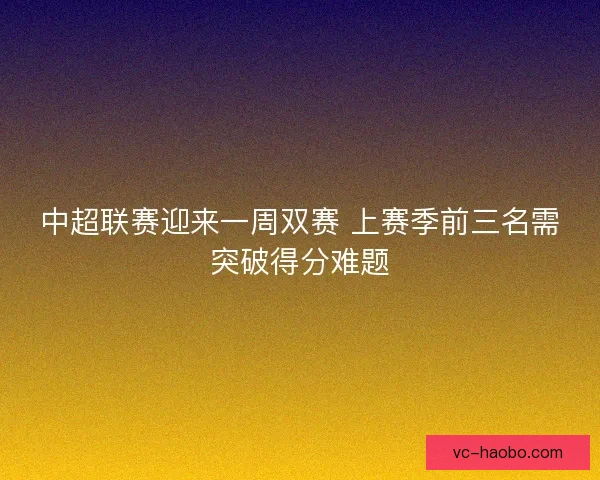 中超联赛迎来一周双赛 上赛季前三名需突破得分难题