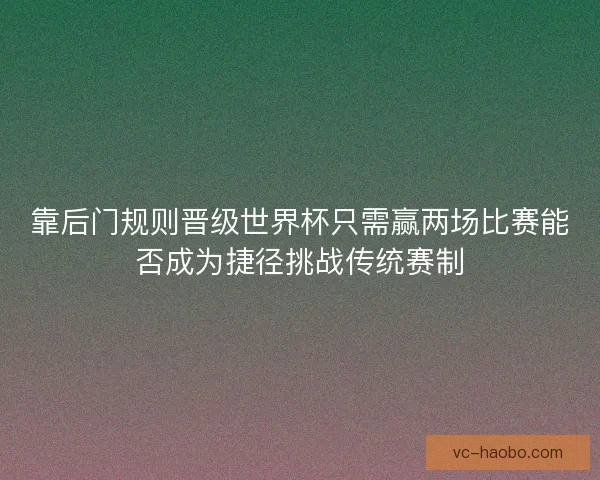 靠后门规则晋级世界杯只需赢两场比赛能否成为捷径挑战传统赛制