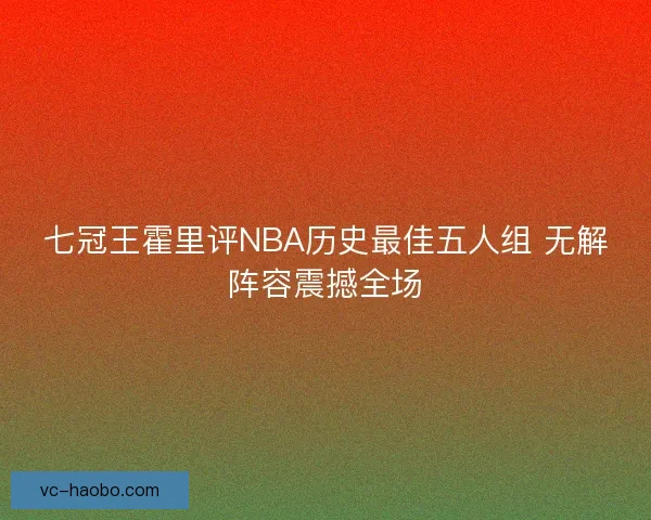 七冠王霍里评NBA历史最佳五人组 无解阵容震撼全场
