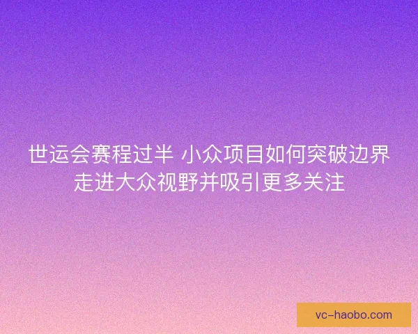 世运会赛程过半 小众项目如何突破边界走进大众视野并吸引更多关注