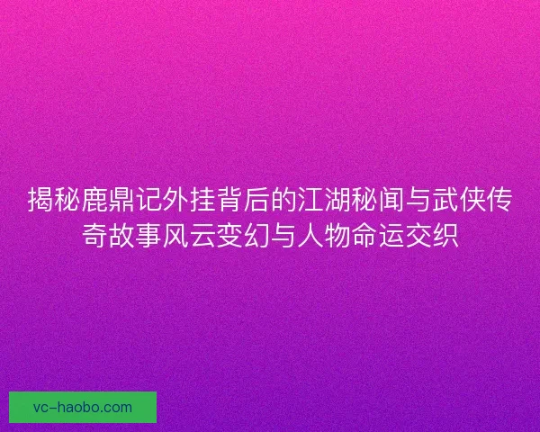 揭秘鹿鼎记外挂背后的江湖秘闻与武侠传奇故事风云变幻与人物命运交织